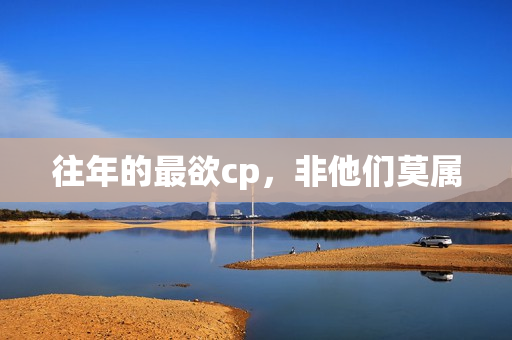 往年的最欲cp,非他们莫属 往年的最欲cp,非他们莫属