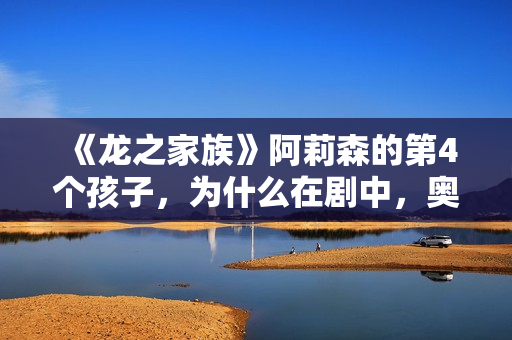 《龙之家族》阿莉森的第4个孩子,为什么在剧中,奥秘消失了? 《龙之家族》阿莉森的第4个孩子,为什么在剧中,奥秘消失了?