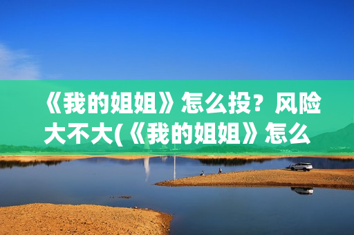 《我的姐姐》怎么投?风险大不大(《我的姐姐》怎么样) 《我的姐姐》怎么投?风险大不大(《我的姐姐》怎么样)
