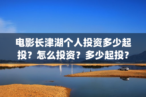 电影长津湖个人投资多少起投？怎么投资？多少起投？(演电影长津湖)