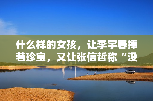 什么样的女孩，让李宇春捧若珍宝，又让张信哲称“没法回绝”？