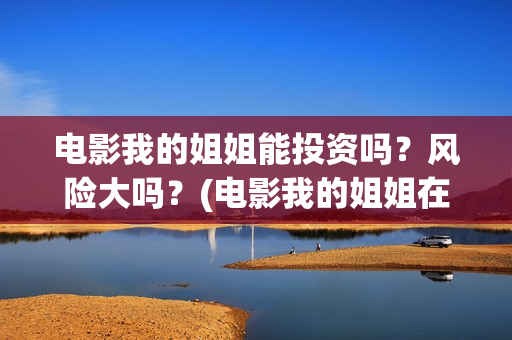 电影我的姐姐能投资吗？风险大吗？(电影我的姐姐在手机上能看吗)