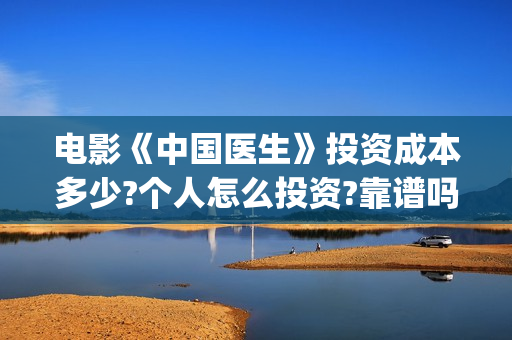 电影《中国医生》投资成本多少?个人怎么投资?靠谱吗?(电影《中国医生》在线观看)