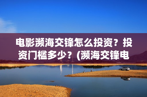 电影濒海交锋怎么投资？投资门槛多少？(濒海交锋电影怎么样)