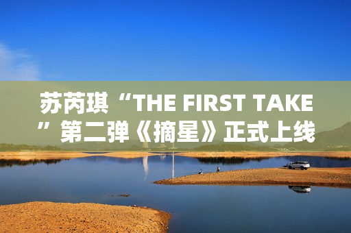 苏芮琪“THE FIRST TAKE”第二弹《摘星》正式上线,篮球出色体育赛事，高清在线收费看！