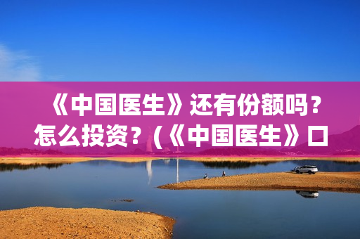 《中国医生》还有份额吗？怎么投资？(《中国医生》口碑)