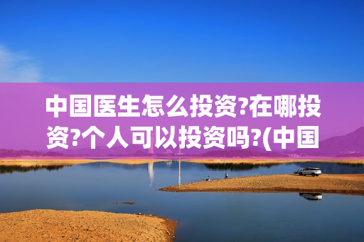 中国医生怎么投资?在哪投资?个人可以投资吗?(中国医生怎么办)