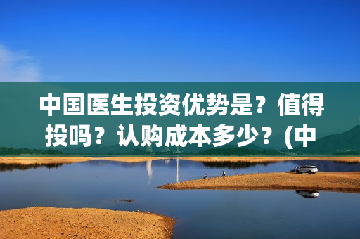 中国医生投资优势是？值得投吗？认购成本多少？(中国医生 投资)