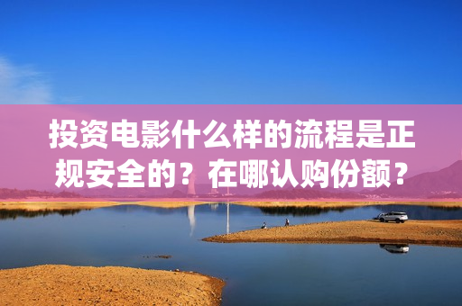 投资电影什么样的流程是正规安全的？在哪认购份额？(投资电影有哪些收益)