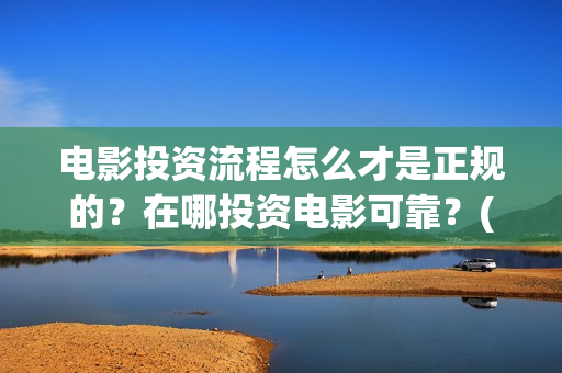 电影投资流程怎么才是正规的？在哪投资电影可靠？(电影投资流程怎么写)