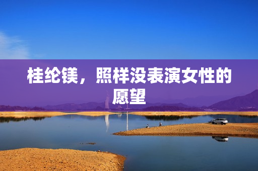 桂纶镁，照样没表演女性的愿望