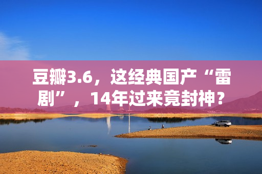 豆瓣3.6,这经典国产“雷剧”,14年过来竟封神? 豆瓣3.6,这经典国产“雷剧”,14年过来竟封神?