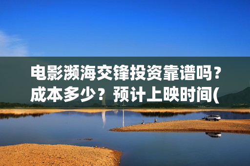 电影濒海交锋投资靠谱吗?成本多少?预计上映时间(2021年电影濒海交锋) 电影濒海交锋投资靠谱吗?成本多少?预计上映时间(2021年电影濒海交锋)