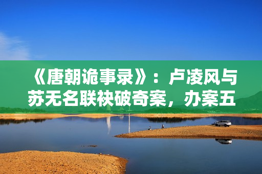 《唐朝诡事录》：卢凌风与苏无名联袂破奇案，办案五人组各有特色