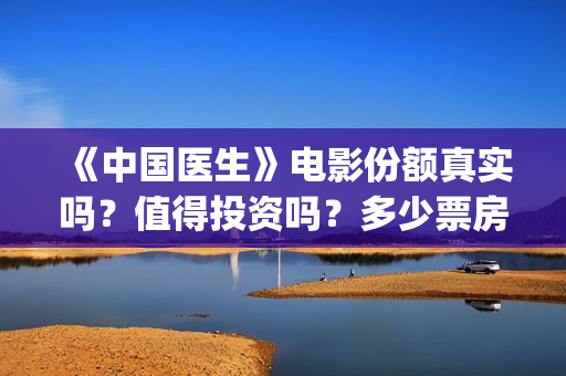 《中国医生》电影份额真实吗？值得投资吗？多少票房能回本？(中国医生电视剧)