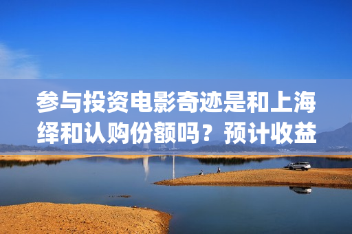 参与投资电影奇迹是和上海绎和认购份额吗？预计收益能有多少？(电影投资人有哪些)