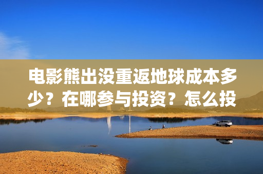 电影熊出没重返地球成本多少？在哪参与投资？怎么投？(还有一个电影就叫《熊出没之重返地球》)