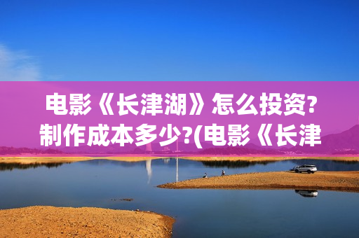 电影《长津湖》怎么投资?制作成本多少?(电影《长津湖》观后感400字) 电影《长津湖》怎么投资?制作成本多少?(电影《长津湖》观后感400字)
