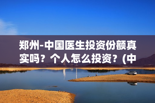郑州-中国医生投资份额真实吗？个人怎么投资？(中国医生官方)
