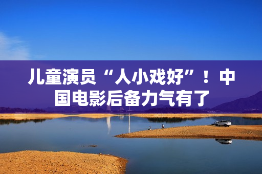 儿童演员“人小戏好”！中国电影后备力气有了