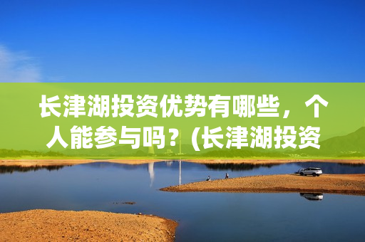 长津湖投资优势有哪些，个人能参与吗？(长津湖投资优势和劣势)