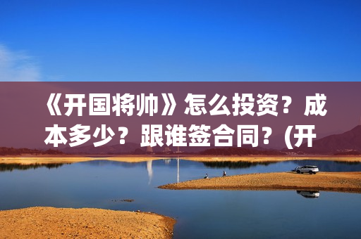 《开国将帅》怎么投资？成本多少？跟谁签合同？(开国将帅往事)