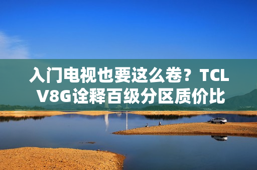 入门电视也要这么卷？TCL V8G诠释百级分区质价比王者