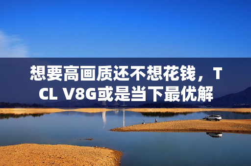 想要高画质还不想花钱，TCL V8G或是当下最优解
