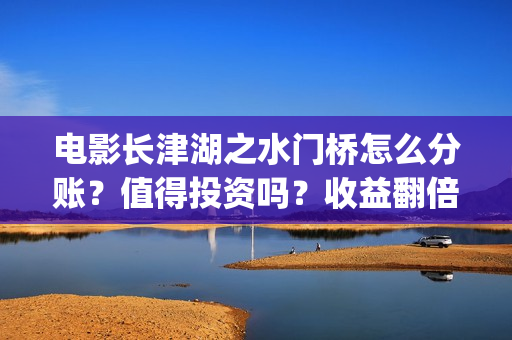电影长津湖之水门桥怎么分账？值得投资吗？收益翻倍真实？(电影长津湖之水门桥上映时间)