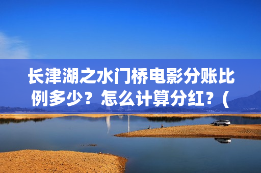 长津湖之水门桥电影分账比例多少？怎么计算分红？(长津湖之水门桥观后感)