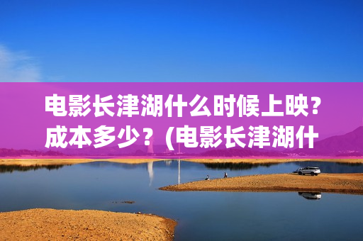 电影长津湖什么时候上映？成本多少？(电影长津湖什么内容)