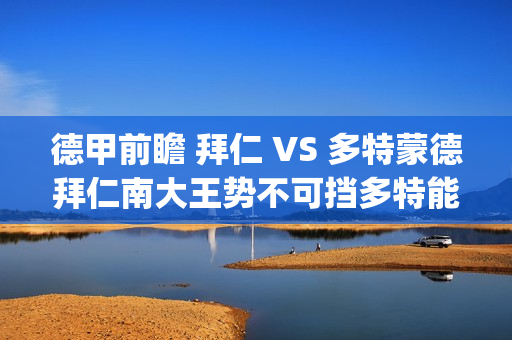 德甲前瞻 拜仁 VS 多特蒙德拜仁南大王势不可挡多特能否争分成功?(拜仁德甲积分榜) 德甲前瞻 拜仁 VS 多特蒙德拜仁南大王势不可挡多特能否争分成功?(拜仁德甲积分榜)