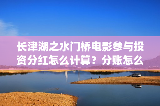 长津湖之水门桥电影参与投资分红怎么计算？分账怎么分？(长津湖之水门桥观后感)