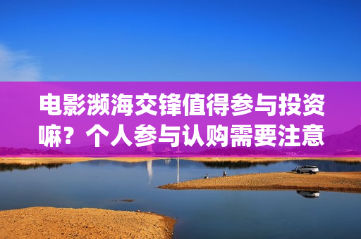 电影濒海交锋值得参与投资嘛？个人参与认购需要注意什么？(电影濒海交锋什么时候上映)