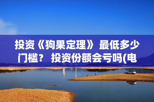 投资《狗果定理》 最低多少门槛？ 投资份额会亏吗(电影狗果定理投资成本多少)