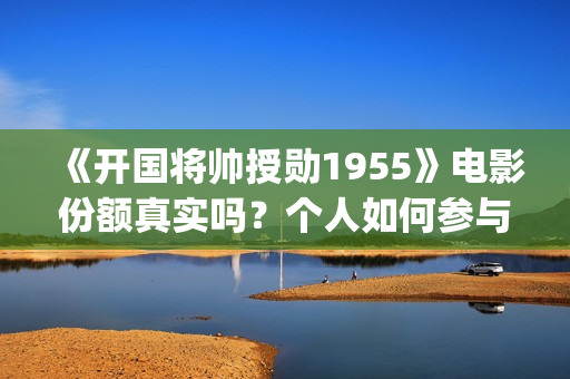 《开国将帅授勋1955》电影份额真实吗?个人如何参与投资?收益怎么算?(《开国将帅授勋1955》完整版观看) 《开国将帅授勋1955》电影份额真实吗?个人如何参与投资?收益怎么算?(《开国将帅授勋1955》完整版观看)