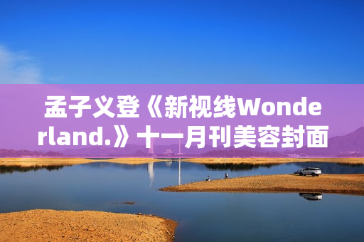 孟子义登《新视线Wonderland.》十一月刊美容封面 散步童真乐土感触感染复古韶光