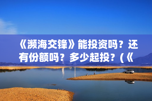 《濒海交锋》能投资吗？还有份额吗？多少起投？(《濒海交锋》能看到什么)