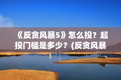 《反贪风暴5》怎么投？起投门槛是多少？(反贪风暴5什么时候上映的)