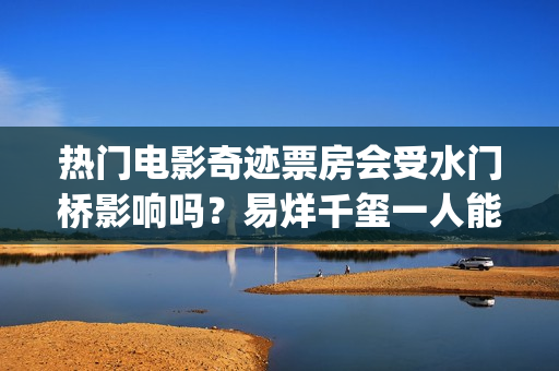 热门电影奇迹票房会受水门桥影响吗？易烊千玺一人能撑起票房吗？(奇迹电影出品方)