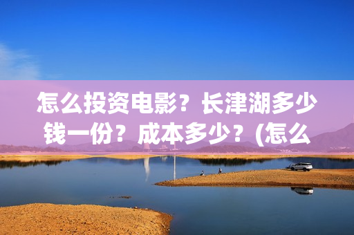怎么投资电影？长津湖多少钱一份？成本多少？(怎么投资电影股票)