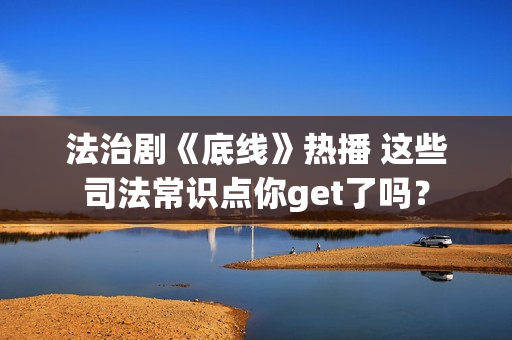 法治剧《底线》热播 这些司法常识点你get了吗？