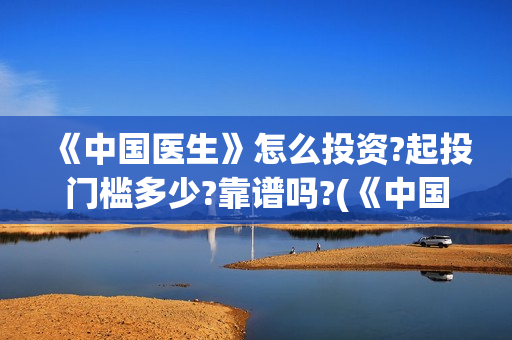 《中国医生》怎么投资?起投门槛多少?靠谱吗?(《中国医生》解说) 《中国医生》怎么投资?起投门槛多少?靠谱吗?(《中国医生》解说)