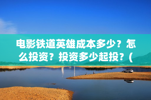 电影铁道英雄成本多少？怎么投资？投资多少起投？(《铁道英雄》)