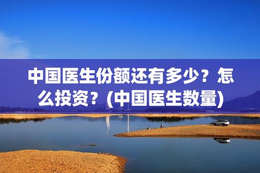 中国医生份额还有多少？怎么投资？(中国医生数量)