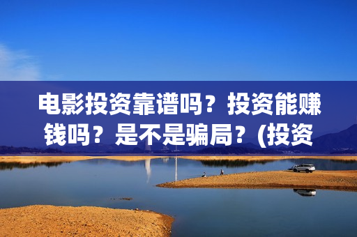 电影投资靠谱吗?投资能赚钱吗?是不是骗局?(投资电影可靠吗?) 电影投资靠谱吗?投资能赚钱吗?是不是骗局?(投资电影可靠吗?)