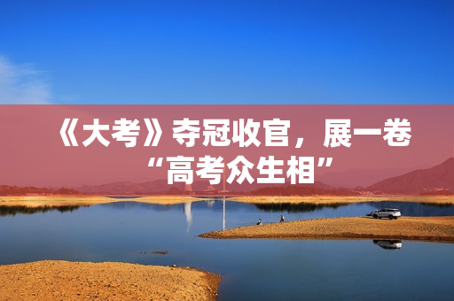 《大考》夺冠收官，展一卷“高考众生相”