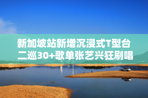 新加坡站新增沉浸式T型台 二巡30+歌单张艺兴狂刷唱跳极限记载