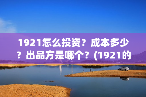1921怎么投资？成本多少？出品方是哪个？(1921的投资方)