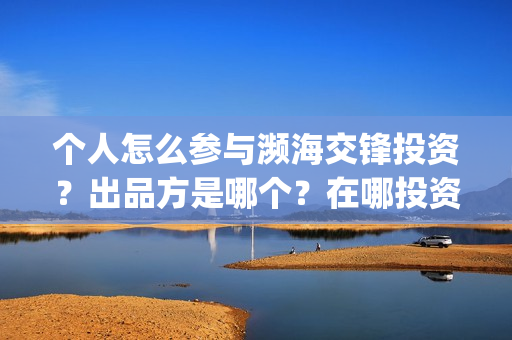 个人怎么参与濒海交锋投资?出品方是哪个?在哪投资(个人怎么参与濒灾救灾) 个人怎么参与濒海交锋投资?出品方是哪个?在哪投资(个人怎么参与濒灾救灾)